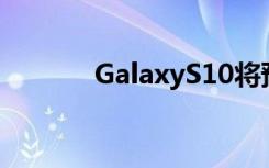 GalaxyS10将预装屏幕保护膜