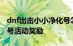 dnf出击小小净化号怎么玩 dnf出击小小净化号活动奖励