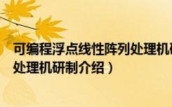 可编程浮点线性阵列处理机研制（关于可编程浮点线性阵列处理机研制介绍）