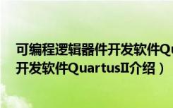 可编程逻辑器件开发软件QuartusII（关于可编程逻辑器件开发软件QuartusII介绍）