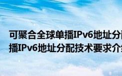 可聚合全球单播IPv6地址分配技术要求（关于可聚合全球单播IPv6地址分配技术要求介绍）