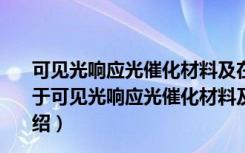 可见光响应光催化材料及在能源环境中的应用基础研究（关于可见光响应光催化材料及在能源环境中的应用基础研究介绍）