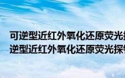 可逆型近红外氧化还原荧光探针的合成及生物应用（关于可逆型近红外氧化还原荧光探针的合成及生物应用介绍）