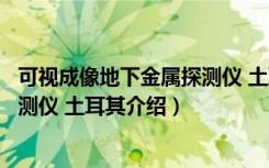 可视成像地下金属探测仪 土耳其（关于可视成像地下金属探测仪 土耳其介绍）