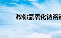 教你氢氧化钠溶液怎么配学会了吗