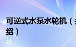可逆式水泵水轮机（关于可逆式水泵水轮机介绍）