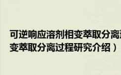 可逆响应溶剂相变萃取分离过程研究（关于可逆响应溶剂相变萃取分离过程研究介绍）