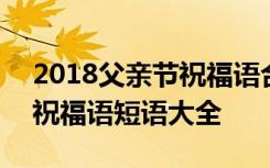 2018父亲节祝福语合集 2018父亲节朋友圈祝福语短语大全 