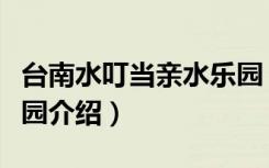 台南水叮当亲水乐园（关于台南水叮当亲水乐园介绍）