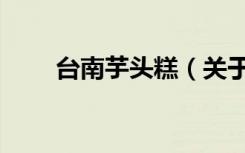台南芋头糕（关于台南芋头糕介绍）