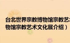 台北世界宗教博物馆宗教艺术文化展（关于台北世界宗教博物馆宗教艺术文化展介绍）