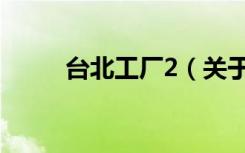 台北工厂2（关于台北工厂2介绍）