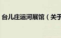 台儿庄运河展馆（关于台儿庄运河展馆介绍）