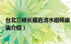 台北三峡长福岩清水祖师庙（关于台北三峡长福岩清水祖师庙介绍）