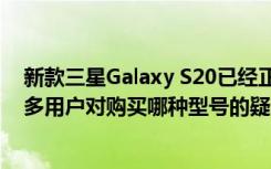 新款三星Galaxy S20已经正式上市 并伴随着它们引起了许多用户对购买哪种型号的疑问