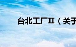 台北工厂Ⅱ（关于台北工厂Ⅱ介绍）