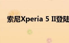 索尼Xperia 5 II登陆市场 售价为950美元