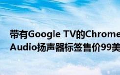 带有Google TV的Chromecast的售价为49.99美元 Nest Audio扬声器标签售价99美元