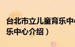 台北市立儿童育乐中心（关于台北市立儿童育乐中心介绍）