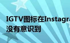 IGTV图标在Instagram上丢失了 您甚至可能没有意识到