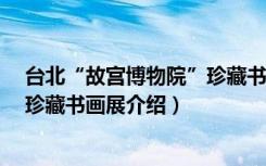 台北“故宫博物院”珍藏书画展（关于台北“故宫博物院”珍藏书画展介绍）