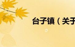 台子镇（关于台子镇介绍）