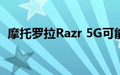 摩托罗拉Razr 5G可能会有一些明显的升级