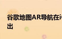 谷歌地图AR导航在iOS和Android设备上推出