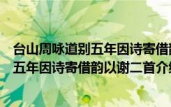 台山周咏道别五年因诗寄借韵以谢二首（关于台山周咏道别五年因诗寄借韵以谢二首介绍）