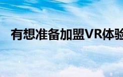 有想准备加盟VR体验馆的先来看看这几点