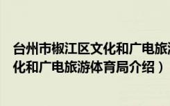 台州市椒江区文化和广电旅游体育局（关于台州市椒江区文化和广电旅游体育局介绍）