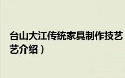 台山大江传统家具制作技艺（关于台山大江传统家具制作技艺介绍）