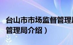 台山市市场监督管理局（关于台山市市场监督管理局介绍）