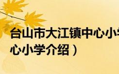 台山市大江镇中心小学（关于台山市大江镇中心小学介绍）