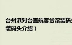 台州港对台直航客货滚装码头（关于台州港对台直航客货滚装码头介绍）