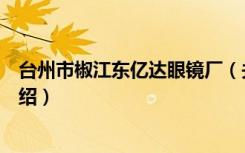 台州市椒江东亿达眼镜厂（关于台州市椒江东亿达眼镜厂介绍）