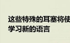 这些特殊的耳塞将使您的神经紧张 以帮助您学习新的语言