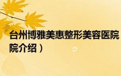 台州博雅美惠整形美容医院（关于台州博雅美惠整形美容医院介绍）