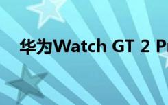 华为Watch GT 2 Pro即将支持无线充电