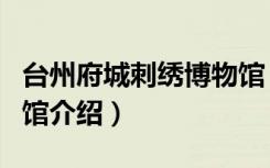 台州府城刺绣博物馆（关于台州府城刺绣博物馆介绍）