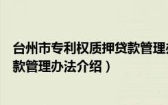 台州市专利权质押贷款管理办法（关于台州市专利权质押贷款管理办法介绍）