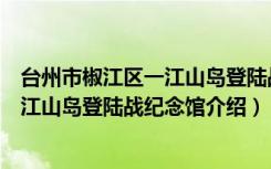 台州市椒江区一江山岛登陆战纪念馆（关于台州市椒江区一江山岛登陆战纪念馆介绍）