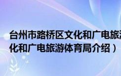 台州市路桥区文化和广电旅游体育局（关于台州市路桥区文化和广电旅游体育局介绍）