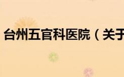 台州五官科医院（关于台州五官科医院介绍）