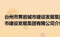 台州市黄岩城市建设发展集团有限公司（关于台州市黄岩城市建设发展集团有限公司介绍）