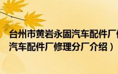 台州市黄岩永固汽车配件厂修理分厂（关于台州市黄岩永固汽车配件厂修理分厂介绍）