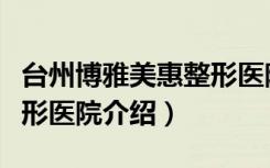 台州博雅美惠整形医院（关于台州博雅美惠整形医院介绍）