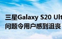 三星Galaxy S20 Ultra 5G和其他高端型号的问题令用户感到沮丧