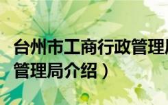 台州市工商行政管理局（关于台州市工商行政管理局介绍）