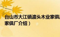 台山市大江镇渡头木业家俱厂（关于台山市大江镇渡头木业家俱厂介绍）